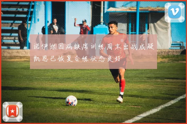 诺伊尔因病缺席训练周末出战成疑凯恩已恢复合练状态良好