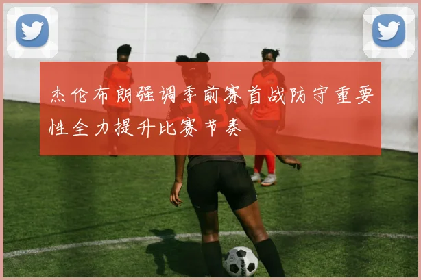 杰伦布朗强调季前赛首战防守重要性全力提升比赛节奏