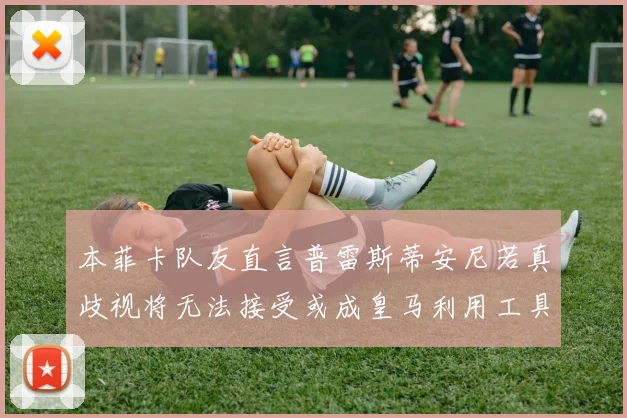 本菲卡队友直言普雷斯蒂安尼若真歧视将无法接受或成皇马利用工具