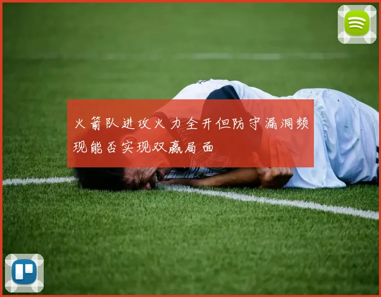 火箭队进攻火力全开但防守漏洞频现能否实现双赢局面