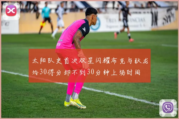 太阳队史首次双星闪耀布克与狄龙均30得分却不到30分钟上场时间
