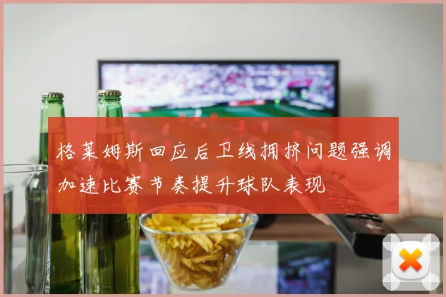 格莱姆斯回应后卫线拥挤问题强调加速比赛节奏提升球队表现