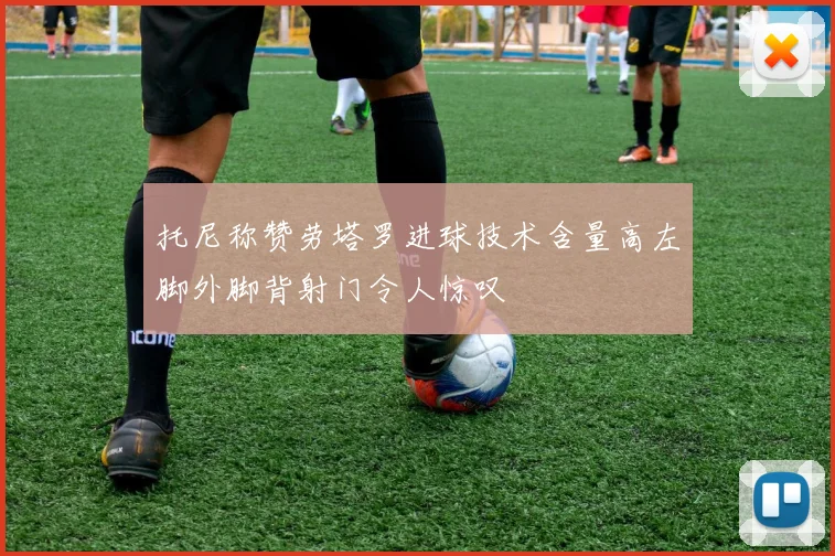 托尼称赞劳塔罗进球技术含量高左脚外脚背射门令人惊叹