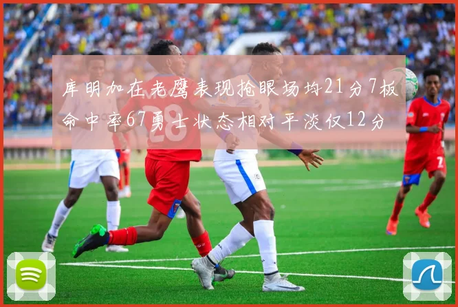 库明加在老鹰表现抢眼场均21分7板命中率67勇士状态相对平淡仅12分5板