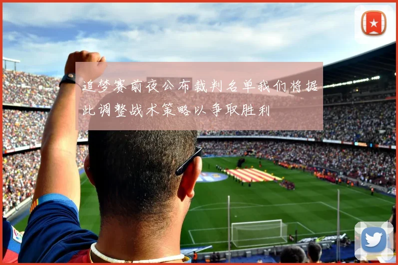 追梦赛前夜公布裁判名单我们将据此调整战术策略以争取胜利