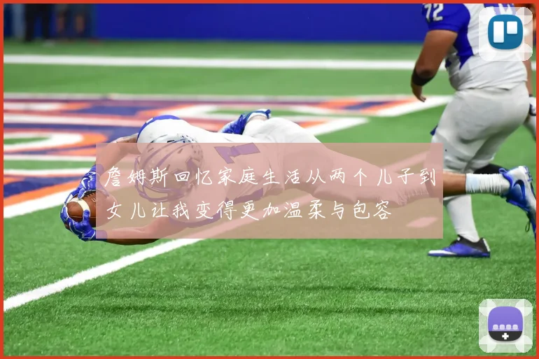 詹姆斯回忆家庭生活从两个儿子到女儿让我变得更加温柔与包容