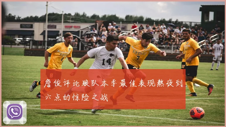 詹俊评论狼队本季最佳表现熬夜到六点的惊险之战