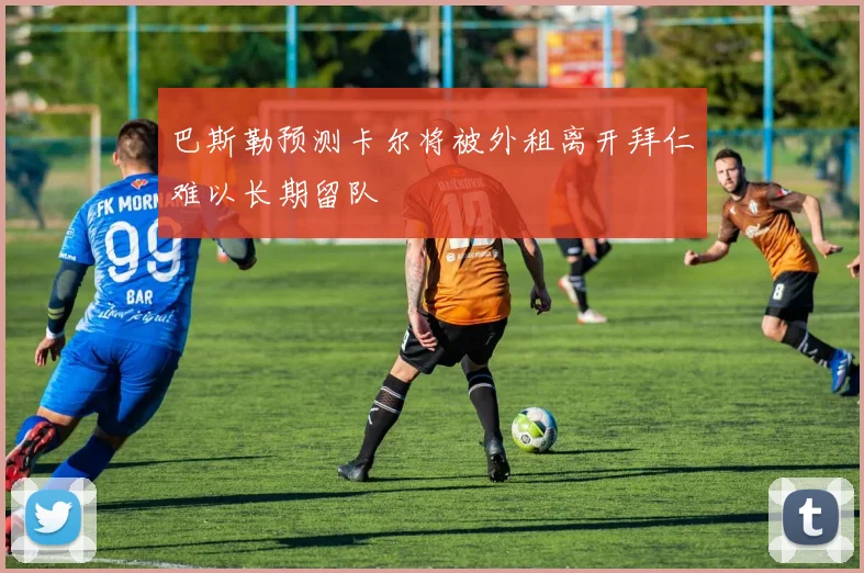 巴斯勒预测卡尔将被外租离开拜仁难以长期留队