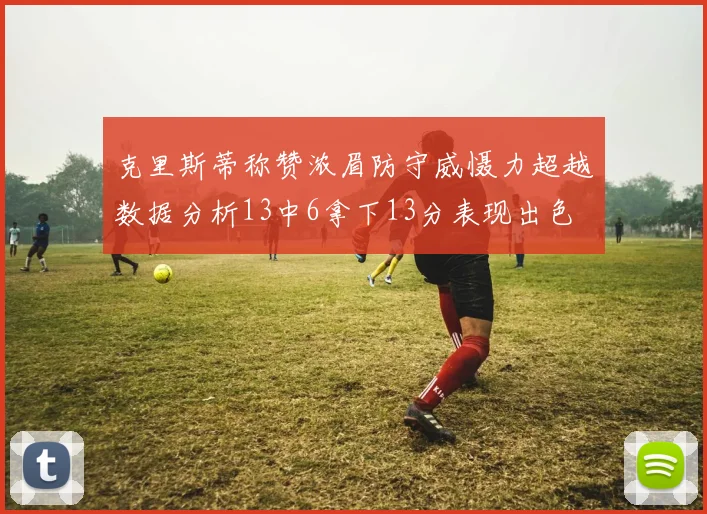 克里斯蒂称赞浓眉防守威慑力超越数据分析13中6拿下13分表现出色