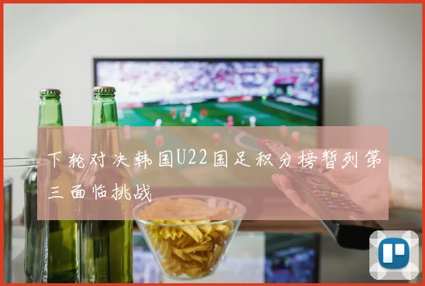 下轮对决韩国U22国足积分榜暂列第三面临挑战
