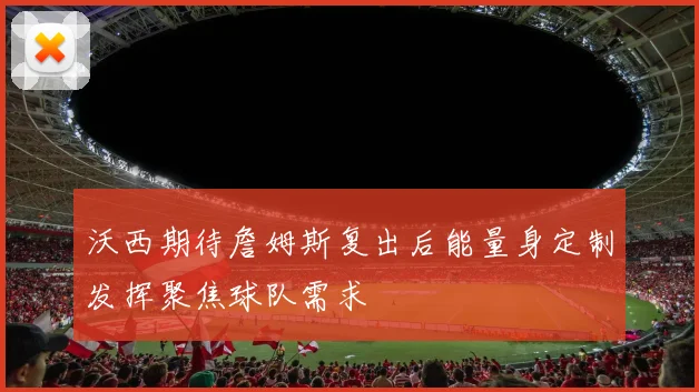 沃西期待詹姆斯复出后能量身定制发挥聚焦球队需求