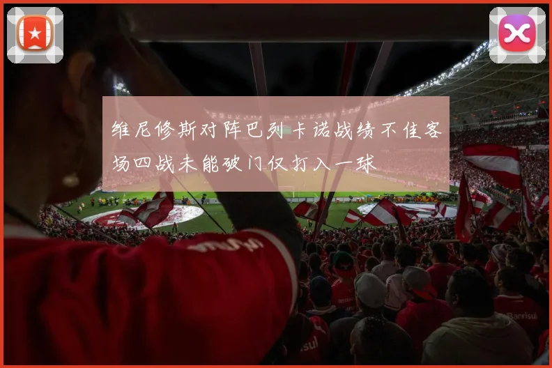 维尼修斯对阵巴列卡诺战绩不佳客场四战未能破门仅打入一球