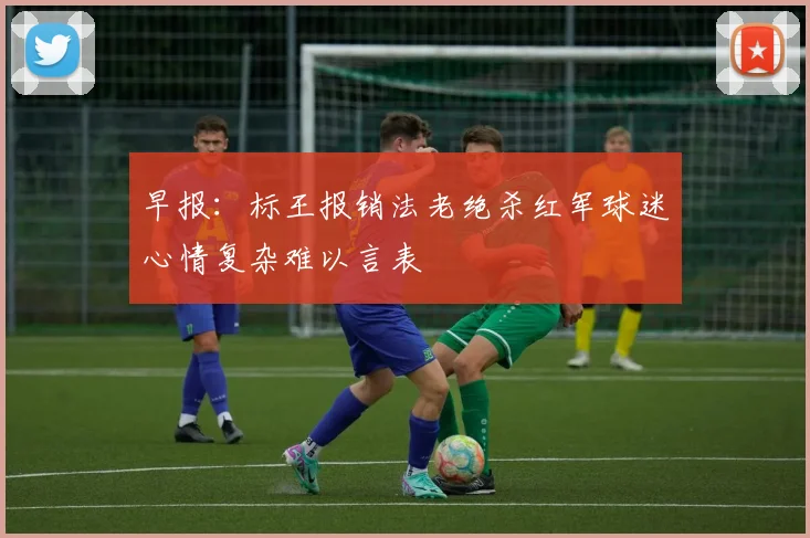 早报：标王报销法老绝杀红军球迷心情复杂难以言表