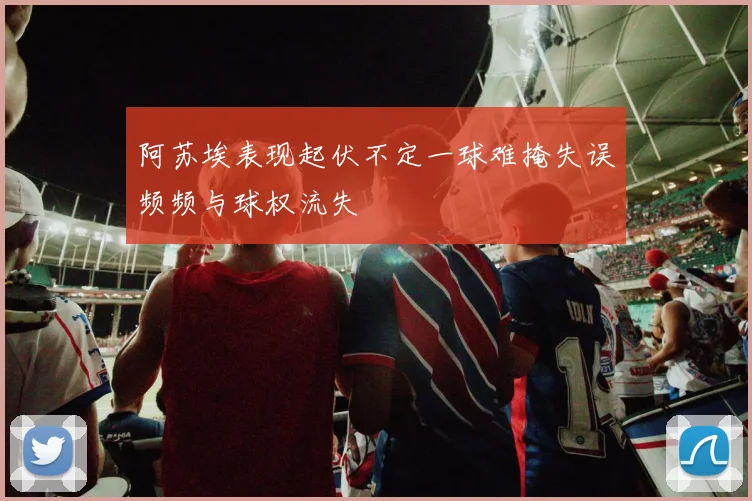 阿苏埃表现起伏不定一球难掩失误频频与球权流失