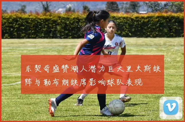 东契奇盛赞湖人潜力巨大里夫斯缺阵与勒布朗缺席影响球队表现