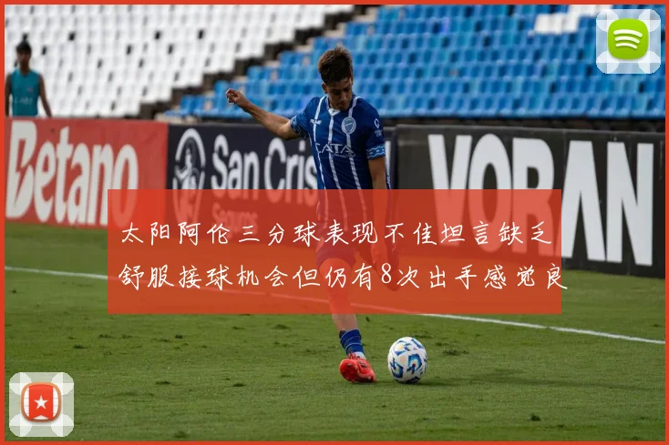太阳阿伦三分球表现不佳坦言缺乏舒服接球机会但仍有8次出手感觉良好