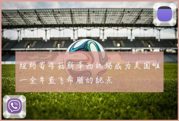 纽约寄母菇新泽西机场成为美国唯一全年直飞希腊的航点