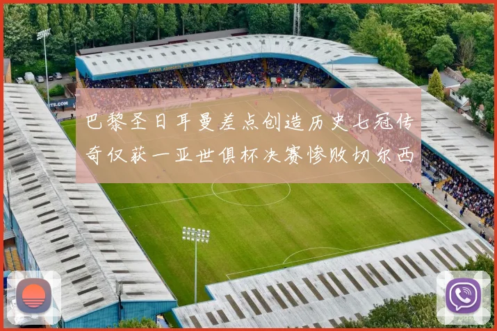 巴黎圣日耳曼差点创造历史七冠传奇仅获一亚世俱杯决赛惨败切尔西