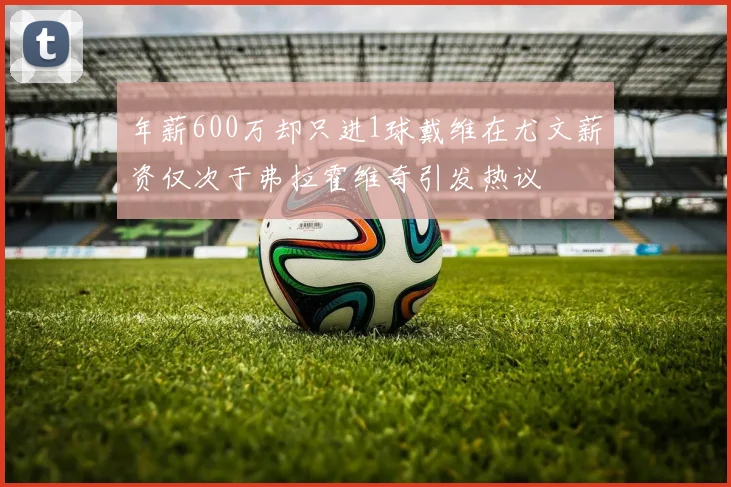 年薪600万却只进1球戴维在尤文薪资仅次于弗拉霍维奇引发热议