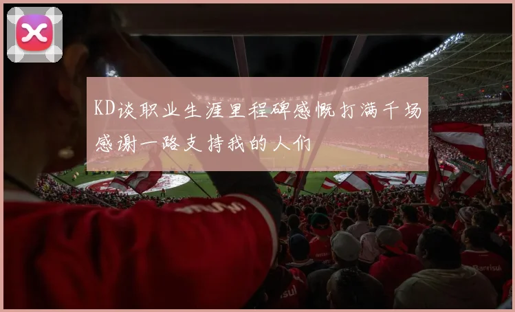 KD谈职业生涯里程碑感慨打满千场感谢一路支持我的人们