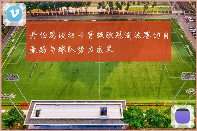 丹伯恩谈纽卡晋级欧冠淘汰赛的自豪感与球队努力成果