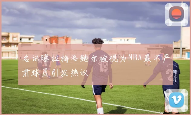 名记曝拉梅洛鲍尔被视为NBA最不严肃球员引发热议