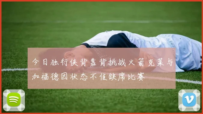 今日独行侠背靠背挑战火箭克莱与加福德因状态不佳缺席比赛