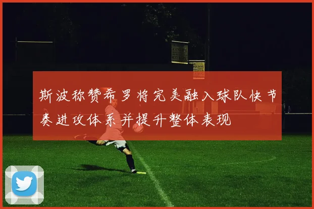 斯波称赞希罗将完美融入球队快节奏进攻体系并提升整体表现