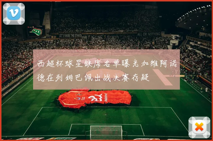 西超杯球星缺席名单曝光加维阿诺德在列姆巴佩出战决赛存疑