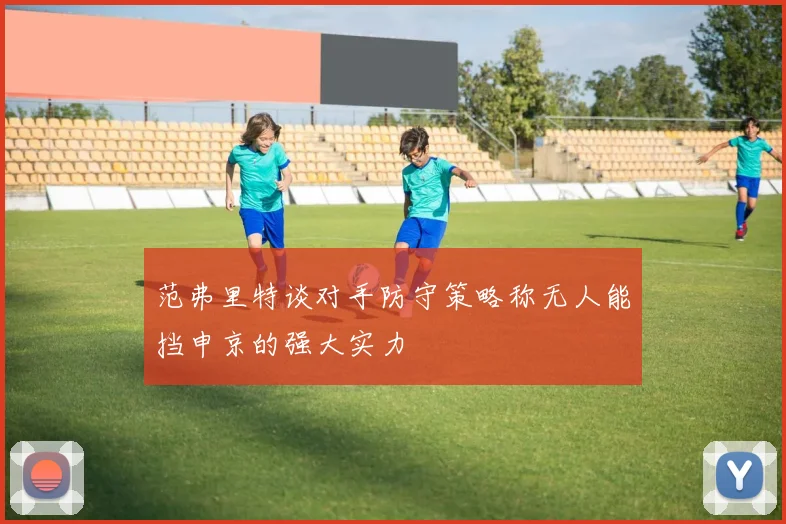 范弗里特谈对手防守策略称无人能挡申京的强大实力