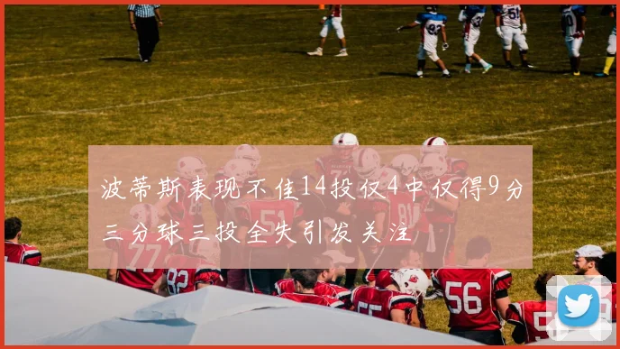 波蒂斯表现不佳14投仅4中仅得9分三分球三投全失引发关注