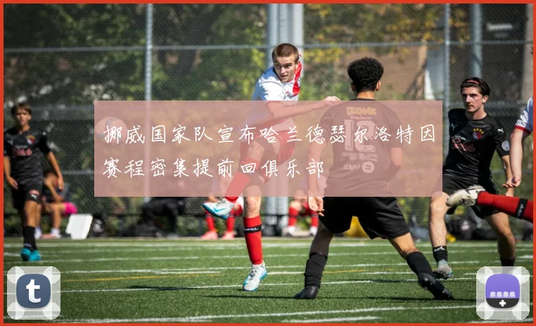 挪威国家队宣布哈兰德瑟尔洛特因赛程密集提前回俱乐部