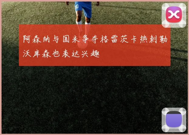 阿森纳与国米争夺格雷茨卡热刺勒沃库森也表达兴趣