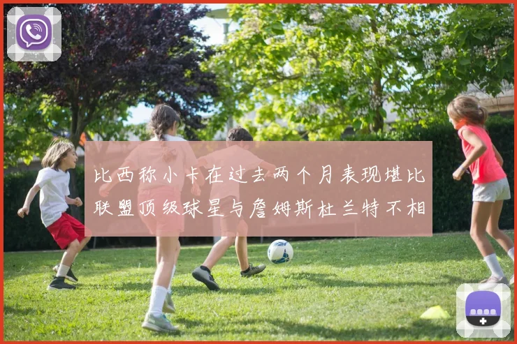 比西称小卡在过去两个月表现堪比联盟顶级球星与詹姆斯杜兰特不相上下