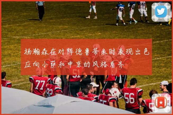 杨瀚森在对阵德鲁蒂米时表现出色应向小萨和申京的风格看齐