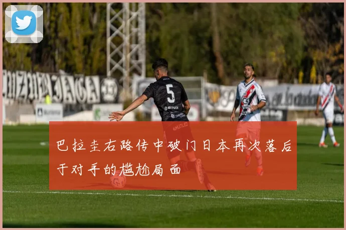 巴拉圭右路传中破门日本再次落后于对手的尴尬局面