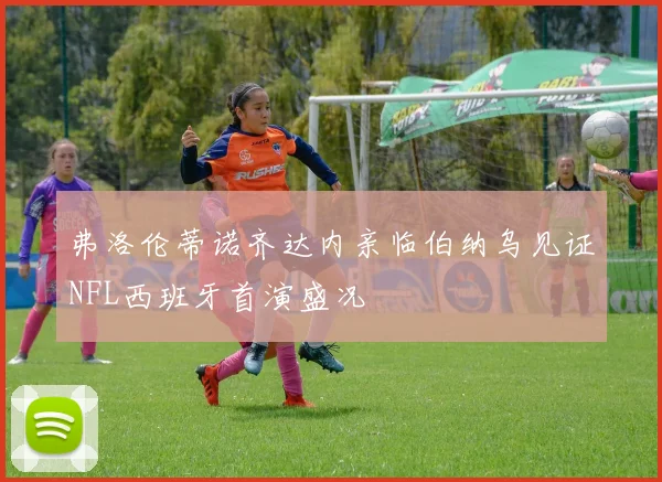 弗洛伦蒂诺齐达内亲临伯纳乌见证NFL西班牙首演盛况