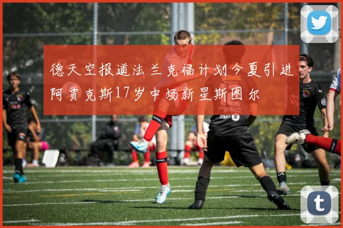 德天空报道法兰克福计划今夏引进阿贾克斯17岁中场新星斯图尔