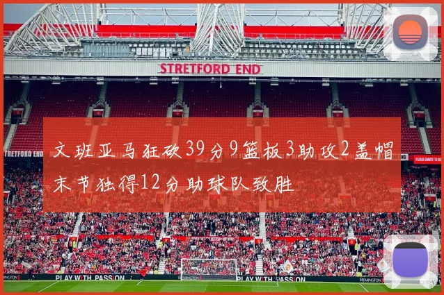 文班亚马狂砍39分9篮板3助攻2盖帽末节独得12分助球队致胜