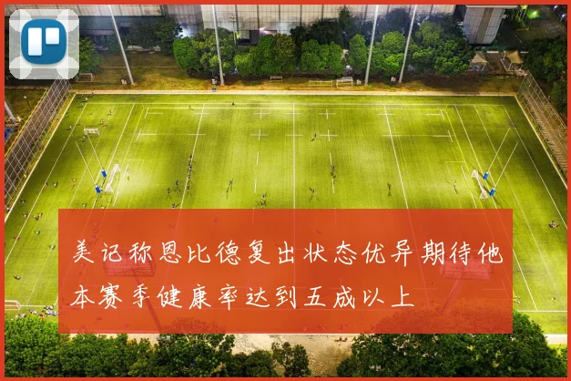 美记称恩比德复出状态优异期待他本赛季健康率达到五成以上