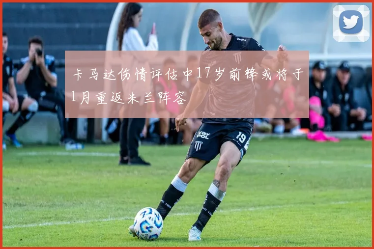 卡马达伤情评估中17岁前锋或将于1月重返米兰阵容