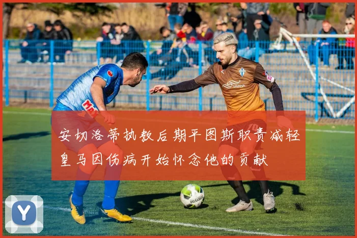 安切洛蒂执教后期平图斯职责减轻皇马因伤病开始怀念他的贡献