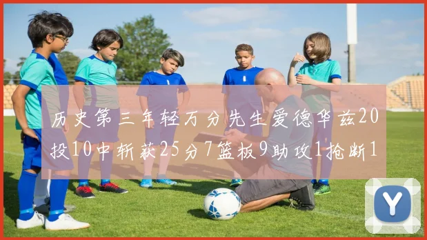 历史第三年轻万分先生爱德华兹20投10中斩获25分7篮板9助攻1抢断1盖帽