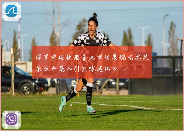 保罗重返快船基地训练展现老炮风采双手暴扣引发球迷热议