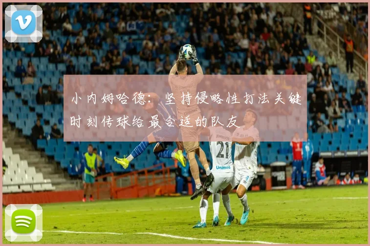 小内姆哈德：坚持侵略性打法关键时刻传球给最合适的队友