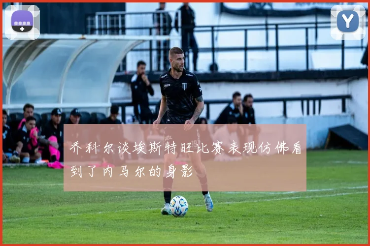 乔科尔谈埃斯特旺比赛表现仿佛看到了内马尔的身影