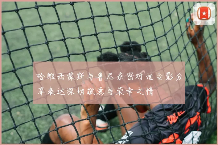 哈维西蒙斯与鲁尼亲密对话合影分享表达深切敬意与荣幸之情