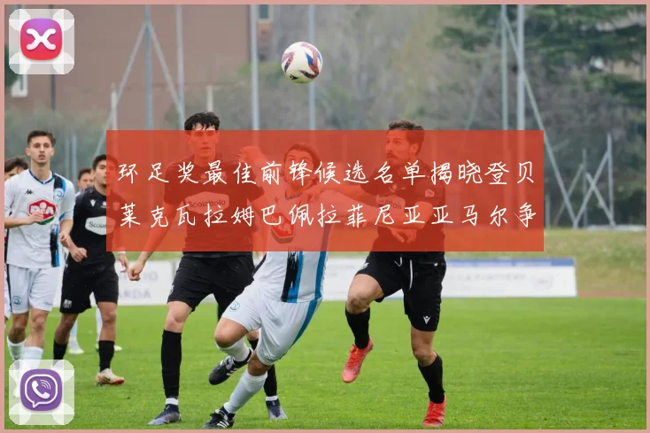 环足奖最佳前锋候选名单揭晓登贝莱克瓦拉姆巴佩拉菲尼亚亚马尔争夺荣耀