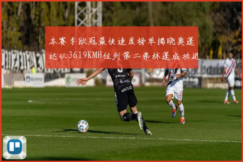 本赛季欧冠最快速度榜单揭晓奥蓬达以3619KMH位列第二弗林蓬成功进军前十