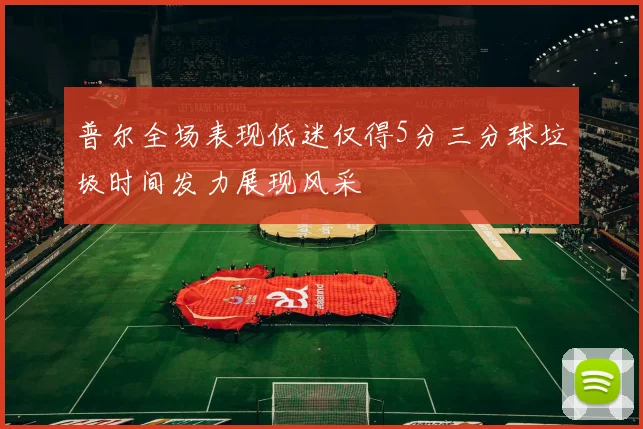 普尔全场表现低迷仅得5分三分球垃圾时间发力展现风采